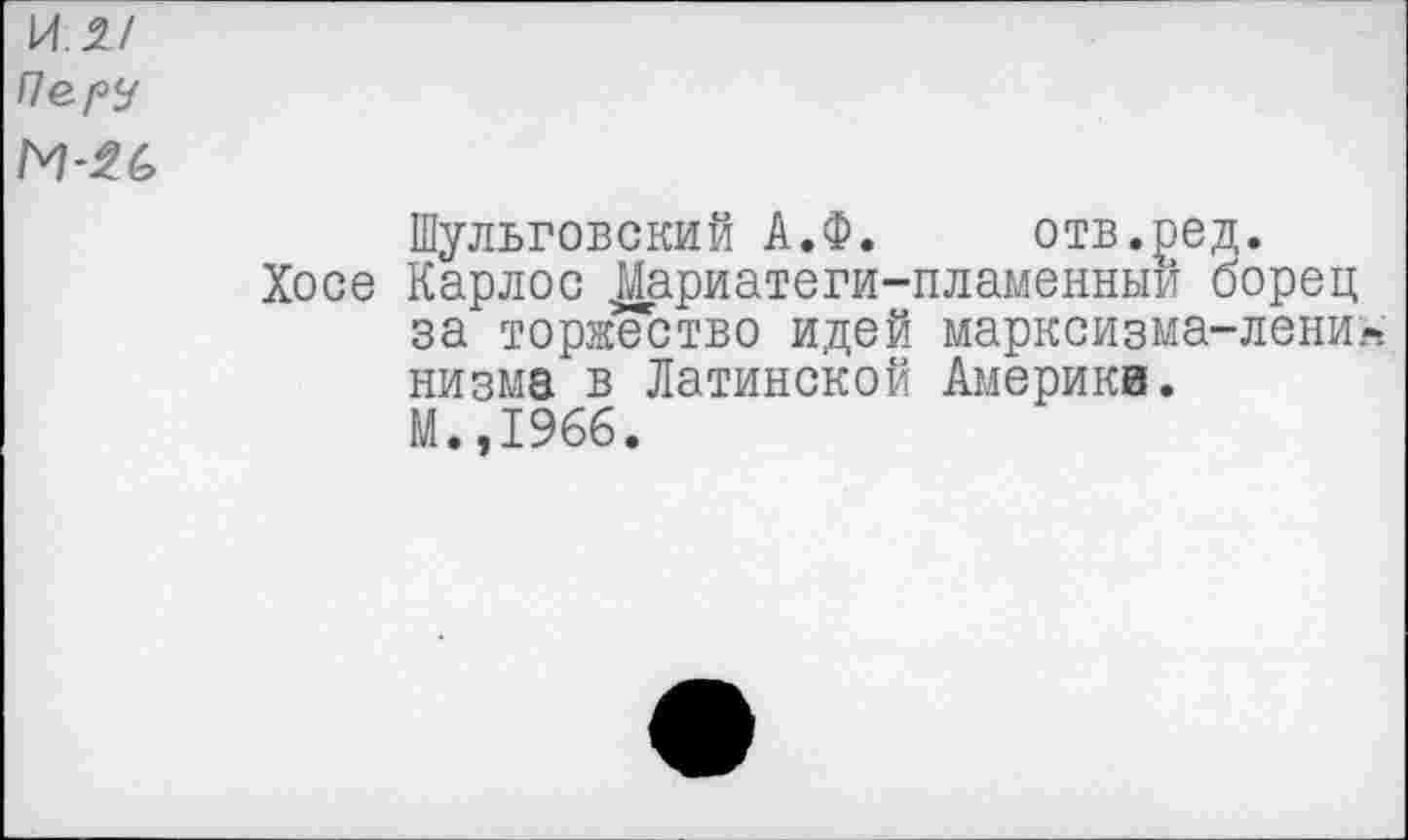 ﻿и и
Перу
М-26
Шульговский А.Ф. отв.ред.
Хосе Карлос ^ариатеги-пламенныи борец за торжество идей марксизма-лени« низма в Латинской Америка. М.,1966.